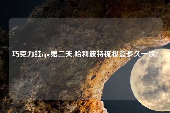 巧克力蛙npc第二天,哈利波特梳妆盒多久一次?