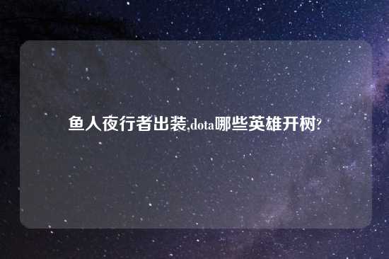 鱼人夜行者出装,dota哪些英雄开树?