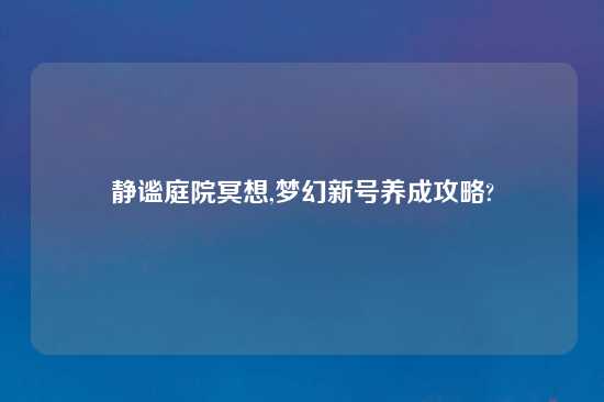 静谧庭院冥想,梦幻新号养成攻略?