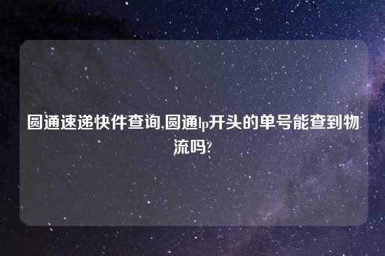 圆通速递快件查询,圆通lp开头的单号能查到物流吗?