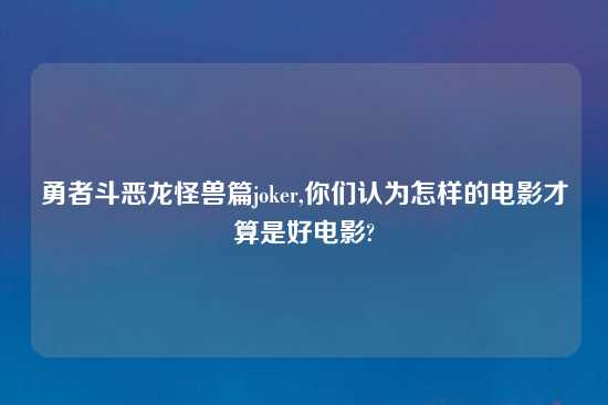 勇者斗恶龙怪兽篇joker,你们认为怎样的电影才算是好电影?