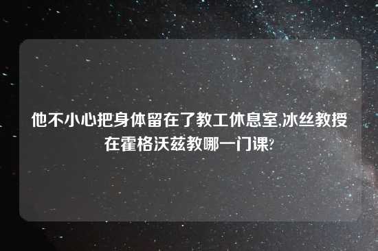 他不小心把身体留在了教工休息室,冰丝教授在霍格沃兹教哪一门课?