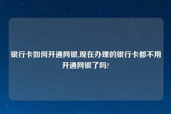 银行卡如何开通网银,现在办理的银行卡都不用开通网银了吗?