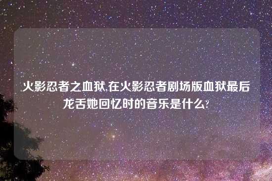 火影忍者之血狱,在火影忍者剧场版血狱最后龙舌她回忆时的音乐是什么?