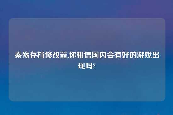 秦殇存档修改器,你相信国内会有好的游戏出现吗?