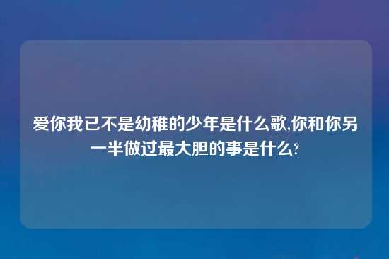 爱你我已不是幼稚的少年是什么歌,你和你另一半做过最大胆的事是什么?