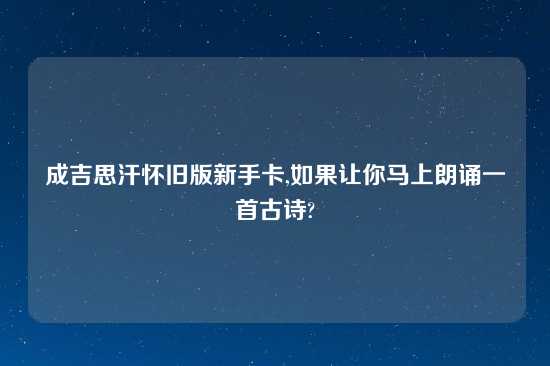 成吉思汗怀旧版新手卡,如果让你马上朗诵一首古诗?