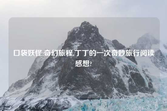 口袋妖怪:奇幻旅程,丁丁的一次奇妙旅行阅读感想?