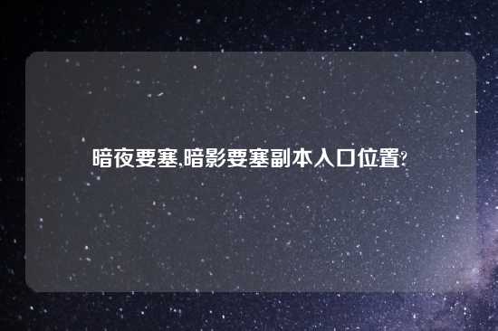 暗夜要塞,暗影要塞副本入口位置?