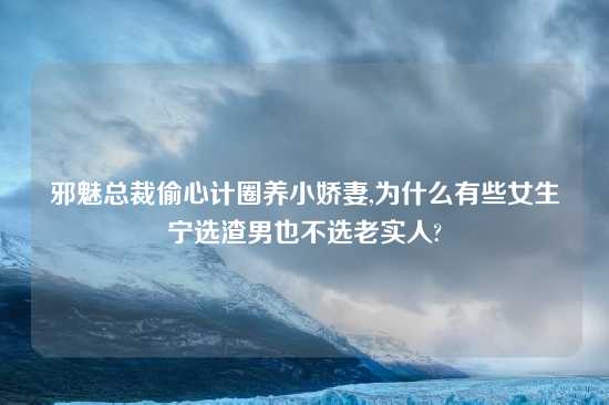 邪魅总裁偷心计圈养小娇妻,为什么有些女生宁选渣男也不选老实人?