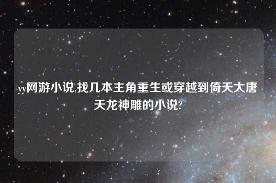 yy网游小说,找几本主角重生或穿越到倚天大唐天龙神雕的小说?