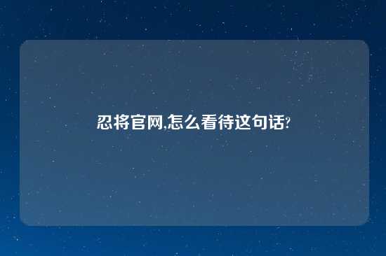 忍将官网,怎么看待这句话?