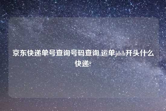 京东快递单号查询号码查询,运单jdvb开头什么快递?