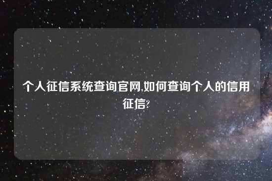 个人征信系统查询官网,如何查询个人的信用征信?