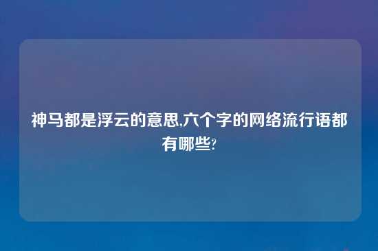 神马都是浮云的意思,六个字的网络流行语都有哪些?