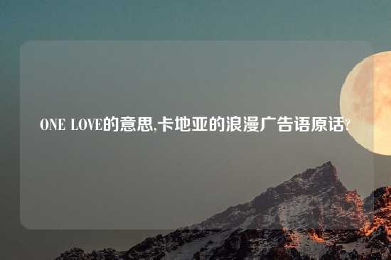 ONE LOVE的意思,卡地亚的浪漫广告语原话?