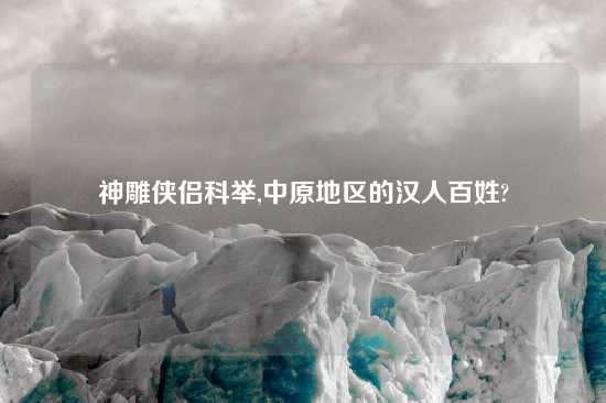 神雕侠侣科举,中原地区的汉人百姓?
