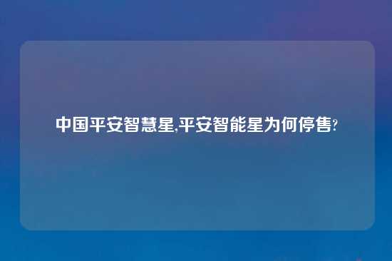 中国平安智慧星,平安智能星为何停售?