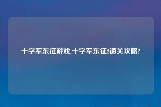 十字军东征游戏,十字军东征2通关攻略?