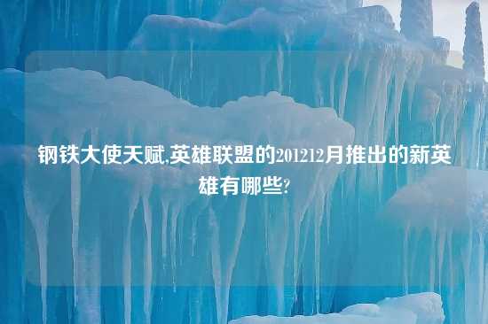 钢铁大使天赋,英雄联盟的201212月推出的新英雄有哪些?