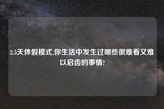 2.5天休假模式,你生活中发生过哪些很难看又难以启齿的事情?