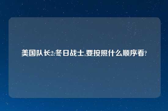 美国队长2:冬日战士,要按照什么顺序看?