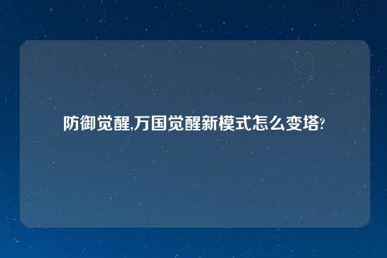 防御觉醒,万国觉醒新模式怎么变塔?