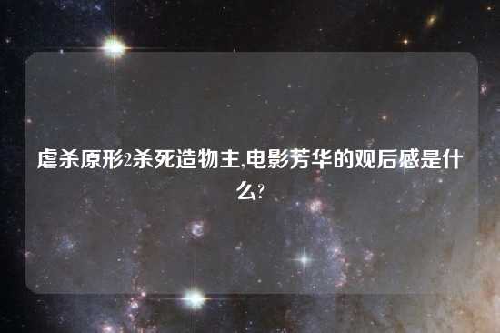 虐杀原形2杀死造物主,电影芳华的观后感是什么?