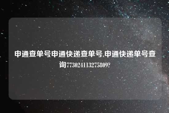 申通查单号申通快递查单号,申通快递单号查询773024113275809?