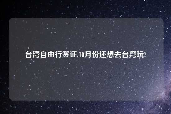 台湾自由行签证,10月份还想去台湾玩?