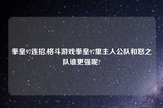 拳皇97连招,格斗游戏拳皇97里主人公队和怒之队谁更强呢?