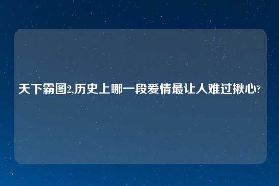 天下霸图2,历史上哪一段爱情最让人难过揪心?