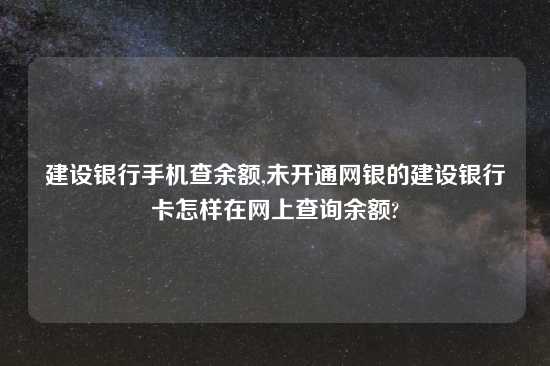 建设银行手机查余额,未开通网银的建设银行卡怎样在网上查询余额?