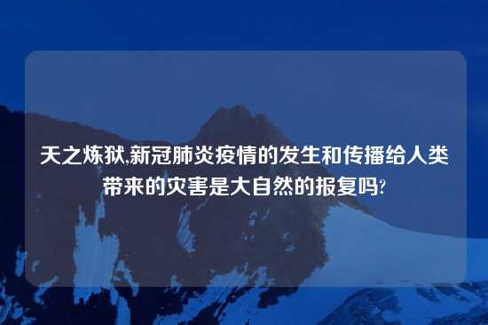 天之炼狱,新冠肺炎疫情的发生和传播给人类带来的灾害是大自然的报复吗?