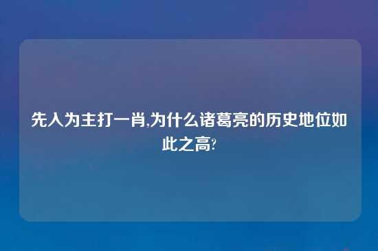 先入为主打一肖,为什么诸葛亮的历史地位如此之高?