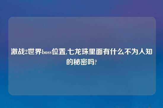 激战2世界boss位置,七龙珠里面有什么不为人知的秘密吗?