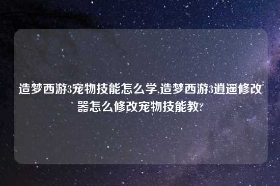 造梦西游3宠物技能怎么学,造梦西游3逍遥修改器怎么修改宠物技能教?