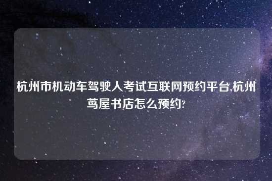 杭州市机动车驾驶人考试互联网预约平台,杭州茑屋书店怎么预约?