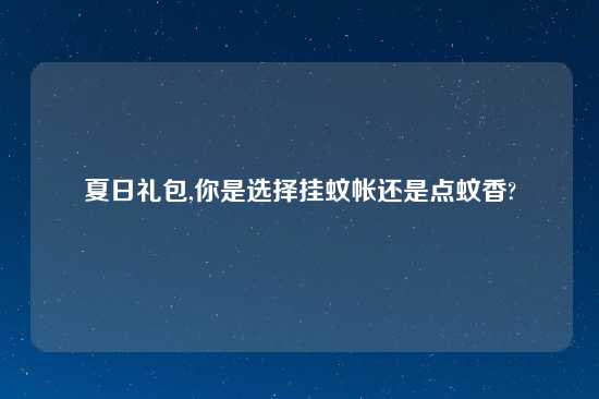 夏日礼包,你是选择挂蚊帐还是点蚊香?