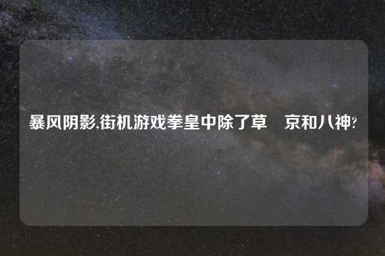 暴风阴影,街机游戏拳皇中除了草薙京和八神?