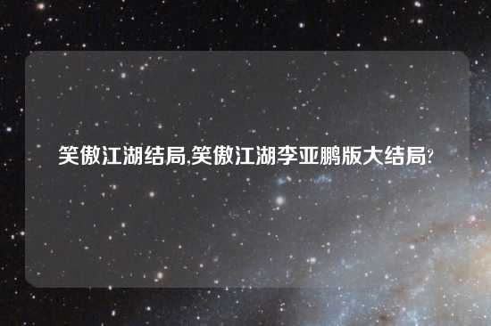 笑傲江湖结局,笑傲江湖李亚鹏版大结局?