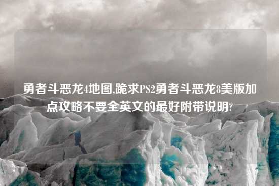 勇者斗恶龙4地图,跪求PS2勇者斗恶龙8美版加点攻略不要全英文的最好附带说明?