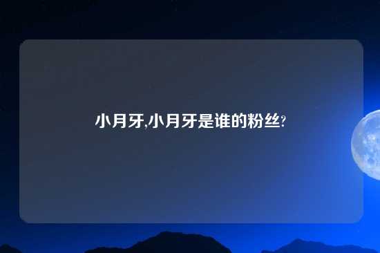 小月牙,小月牙是谁的粉丝?