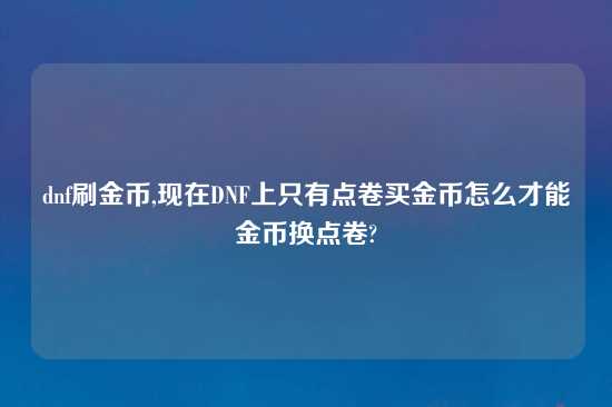 dnf刷金币,现在DNF上只有点卷买金币怎么才能金币换点卷?