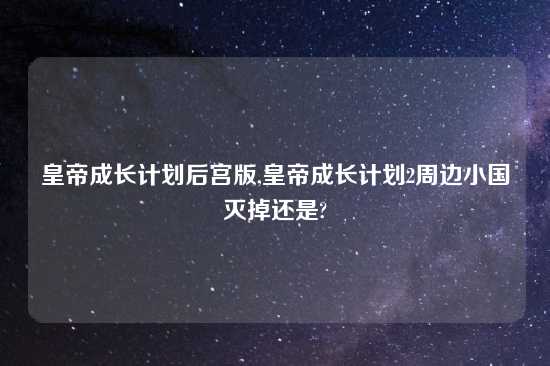 皇帝成长计划后宫版,皇帝成长计划2周边小国灭掉还是?