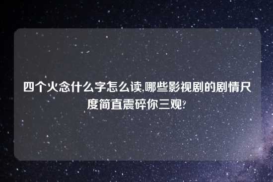 四个火念什么字怎么读,哪些影视剧的剧情尺度简直震碎你三观?