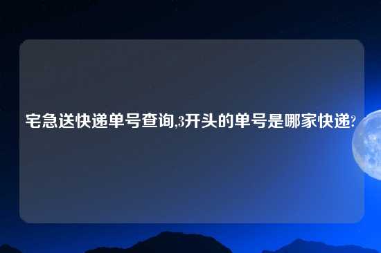 宅急送快递单号查询,3开头的单号是哪家快递?