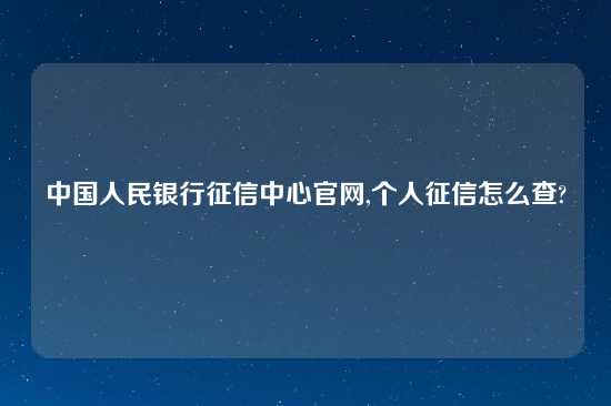 中国人民银行征信中心官网,个人征信怎么查?