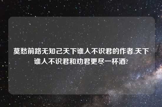 莫愁前路无知己天下谁人不识君的作者,天下谁人不识君和劝君更尽一杯酒?