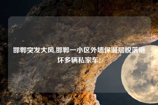 邯郸突发大风,邯郸一小区外墙保温层脱落砸坏多辆私家车?